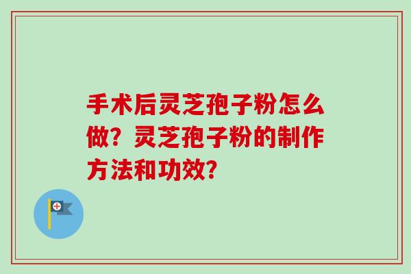 手术后灵芝孢子粉怎么做？灵芝孢子粉的制作方法和功效？