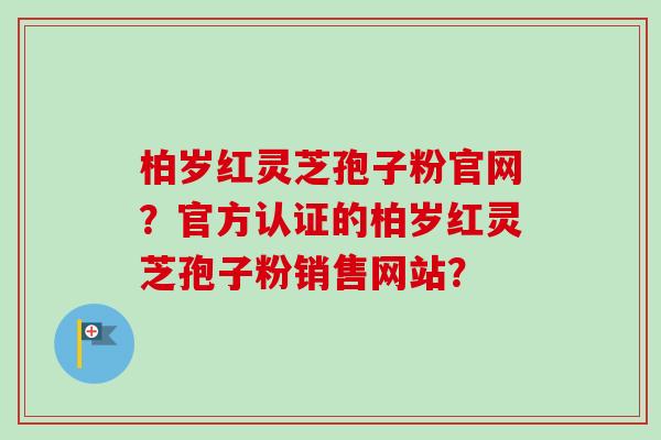 柏岁红灵芝孢子粉官网？官方认证的柏岁红灵芝孢子粉销售网站？