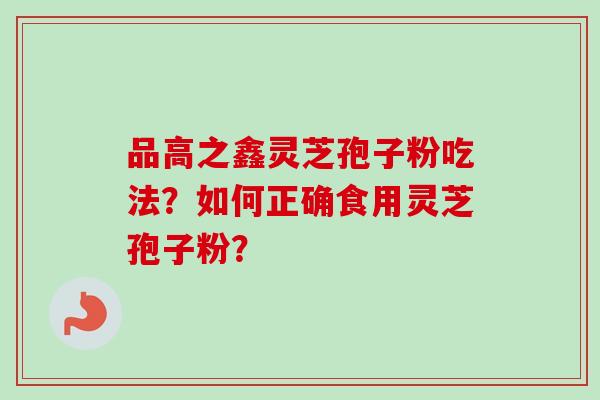 品高之鑫灵芝孢子粉吃法？如何正确食用灵芝孢子粉？