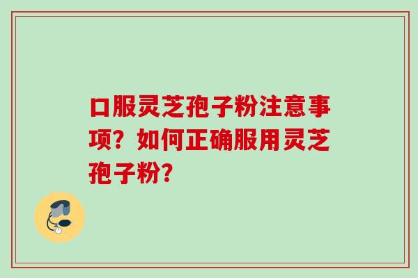 口服灵芝孢子粉注意事项？如何正确服用灵芝孢子粉？