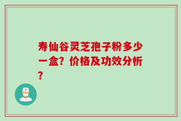 寿仙谷灵芝孢子粉多少一盒？价格及功效分析？