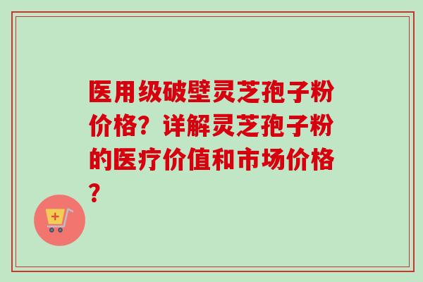 医用级破壁灵芝孢子粉价格?详解灵芝孢子粉的医疗价值和市场价格? 医用级破壁灵芝孢子粉价格?详解灵芝孢子粉的医疗价值和市场价格?