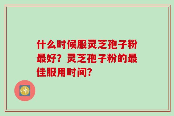 什么时候服灵芝孢子粉最好？灵芝孢子粉的最佳服用时间？