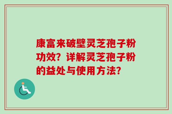 康富来破壁灵芝孢子粉功效？详解灵芝孢子粉的益处与使用方法？