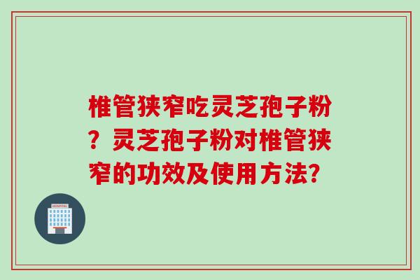 椎管狭窄吃灵芝孢子粉？灵芝孢子粉对椎管狭窄的功效及使用方法？