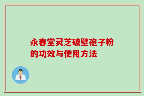 永春堂灵芝破壁孢子粉的功效与使用方法