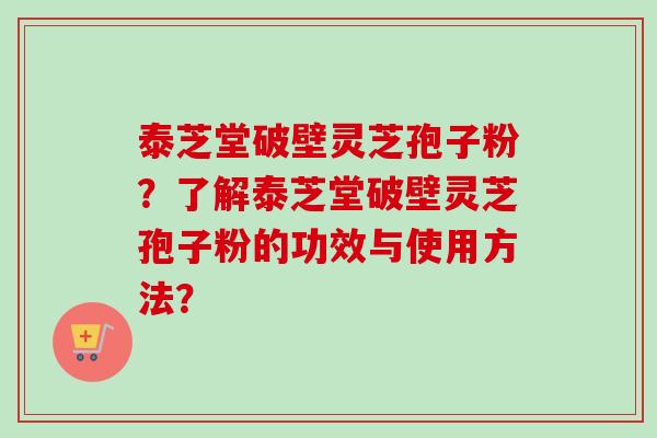 泰芝堂破壁灵芝孢子粉？了解泰芝堂破壁灵芝孢子粉的功效与使用方法？