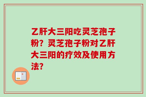 乙肝大三阳吃灵芝孢子粉？灵芝孢子粉对乙肝大三阳的疗效及使用方法？