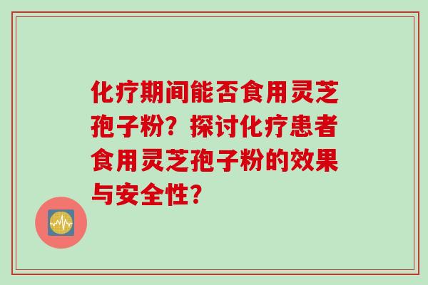 期间能否食用灵芝孢子粉?探讨患者食用灵芝孢子粉的效果与安全性? 期间能否食用灵芝孢子粉?探讨患者食用灵芝孢子粉的效果与安全性?
