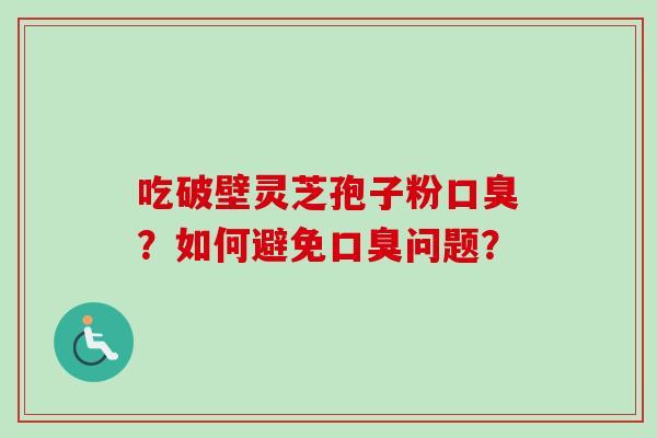 吃破壁灵芝孢子粉口臭？如何避免口臭问题？