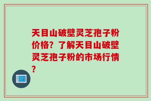 天目山破壁灵芝孢子粉价格？了解天目山破壁灵芝孢子粉的市场行情？