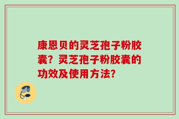 康恩贝的灵芝孢子粉胶囊？灵芝孢子粉胶囊的功效及使用方法？