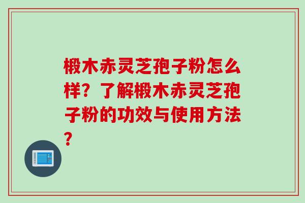椴木赤灵芝孢子粉怎么样？了解椴木赤灵芝孢子粉的功效与使用方法？