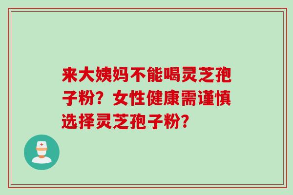 来大姨妈不能喝灵芝孢子粉?女性健康需谨慎选择灵芝孢子粉? 来大姨妈不能喝灵芝孢子粉?女性健康需谨慎选择灵芝孢子粉?