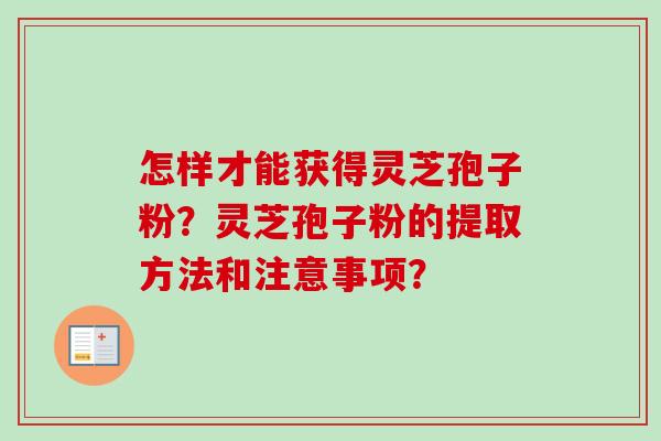 怎样才能获得灵芝孢子粉？灵芝孢子粉的提取方法和注意事项？