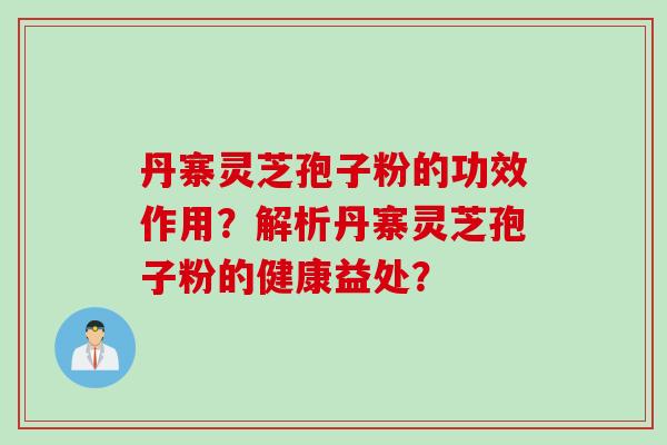 丹寨灵芝孢子粉的功效作用？解析丹寨灵芝孢子粉的健康益处？