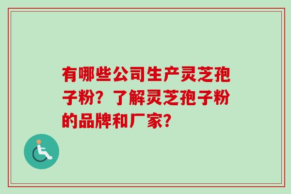 有哪些公司生产灵芝孢子粉？了解灵芝孢子粉的品牌和厂家？