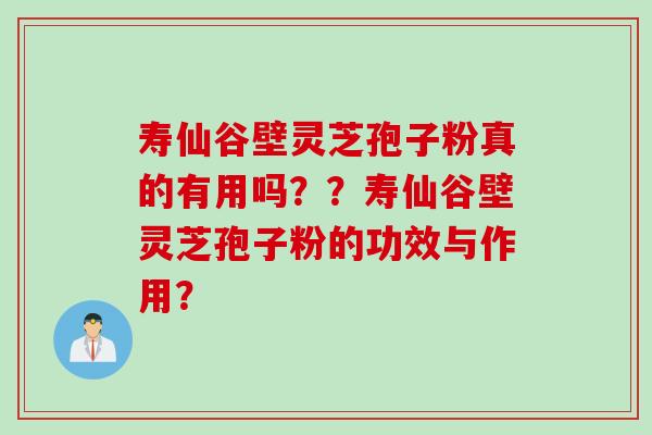 寿仙谷壁灵芝孢子粉真的有用吗？？寿仙谷壁灵芝孢子粉的功效与作用？