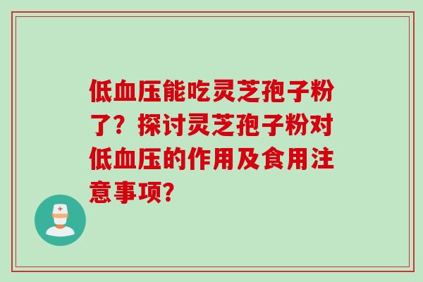 低血压能吃灵芝孢子粉了？探讨灵芝孢子粉对低血压的作用及食用注意事项？