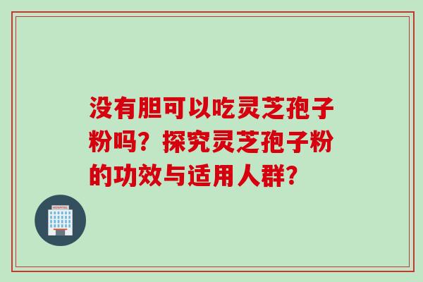 没有胆可以吃灵芝孢子粉吗？探究灵芝孢子粉的功效与适用人群？