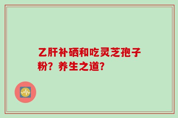 乙肝补硒和吃灵芝孢子粉？养生之道？