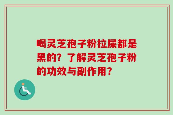 喝灵芝孢子粉拉屎都是黑的？了解灵芝孢子粉的功效与副作用？
