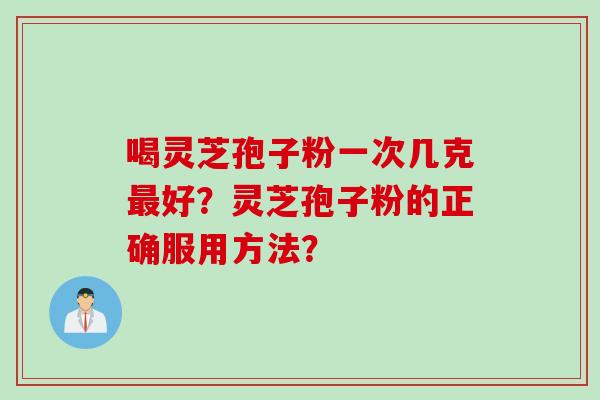 喝灵芝孢子粉一次几克最好？灵芝孢子粉的正确服用方法？