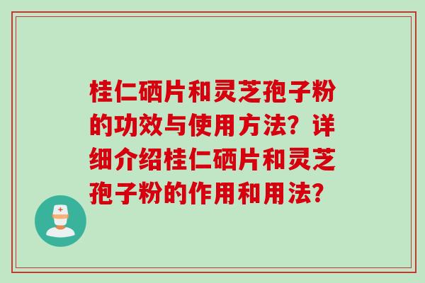桂仁硒片和灵芝孢子粉的功效与使用方法？详细介绍桂仁硒片和灵芝孢子粉的作用和用法？