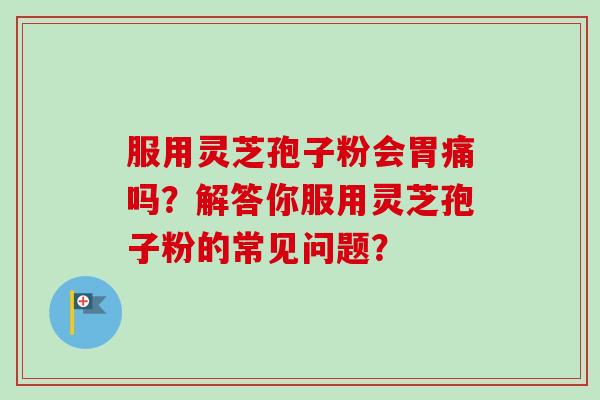 服用灵芝孢子粉会胃痛吗？解答你服用灵芝孢子粉的常见问题？