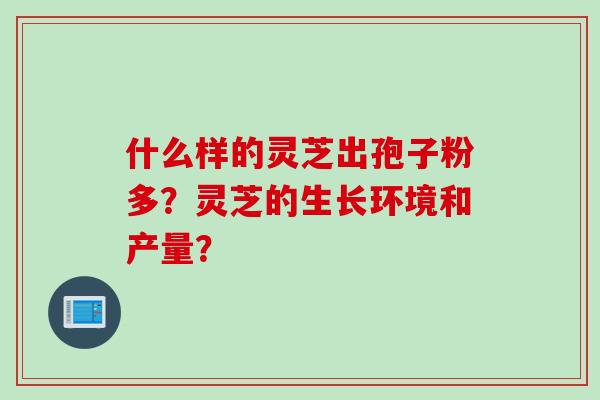 什么样的灵芝出孢子粉多？灵芝的生长环境和产量？