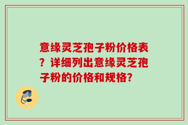 意缘灵芝孢子粉价格表？详细列出意缘灵芝孢子粉的价格和规格？