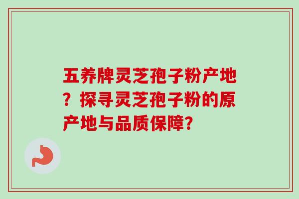 五养牌灵芝孢子粉产地？探寻灵芝孢子粉的原产地与品质保障？