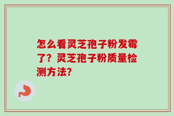 怎么看灵芝孢子粉发霉了？灵芝孢子粉质量检测方法？
