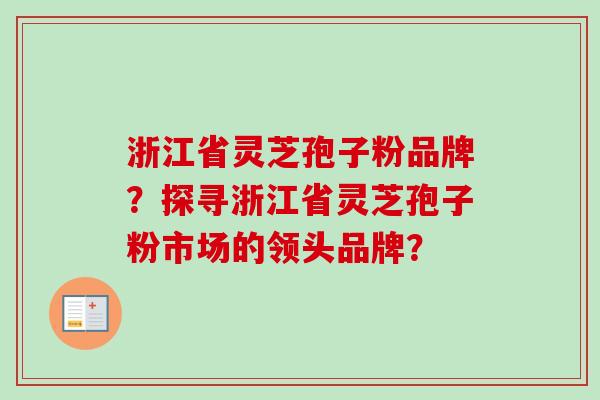 浙江省灵芝孢子粉品牌？探寻浙江省灵芝孢子粉市场的领头品牌？