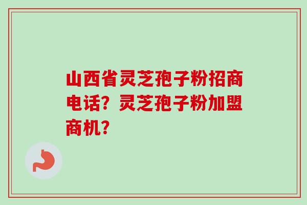 山西省灵芝孢子粉招商电话？灵芝孢子粉加盟商机？