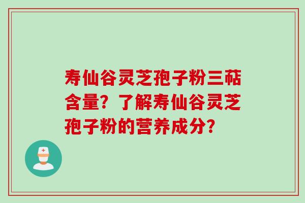 寿仙谷灵芝孢子粉三萜含量？了解寿仙谷灵芝孢子粉的营养成分？