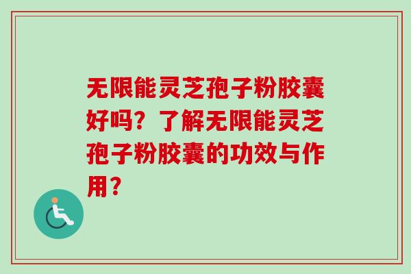 无限能灵芝孢子粉胶囊好吗？了解无限能灵芝孢子粉胶囊的功效与作用？