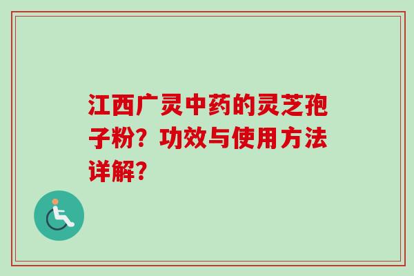 江西广灵中药的灵芝孢子粉？功效与使用方法详解？