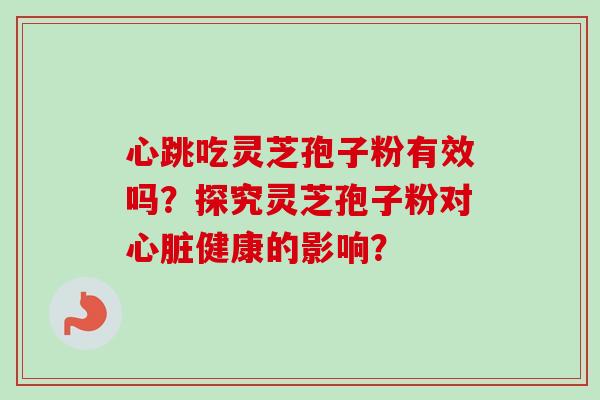 心跳吃灵芝孢子粉有效吗？探究灵芝孢子粉对心脏健康的影响？