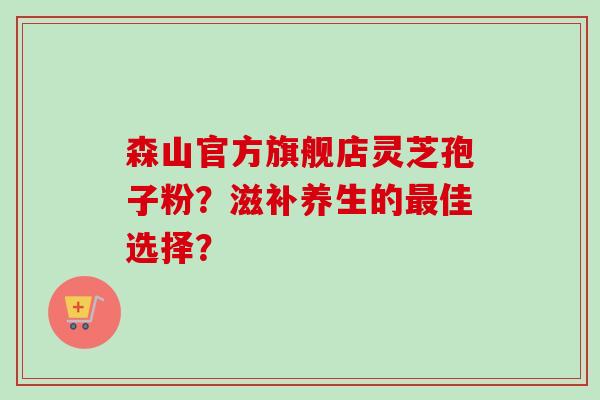 森山官方旗舰店灵芝孢子粉？滋补养生的最佳选择？