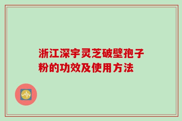 浙江深宇灵芝破壁孢子粉的功效及使用方法