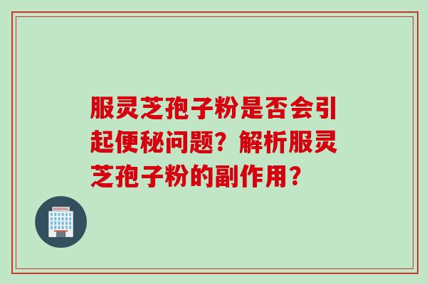 服灵芝孢子粉是否会引起便秘问题？解析服灵芝孢子粉的副作用？