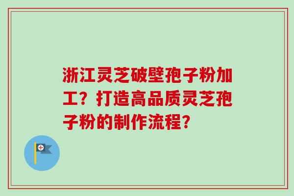 浙江灵芝破壁孢子粉加工？打造高品质灵芝孢子粉的制作流程？