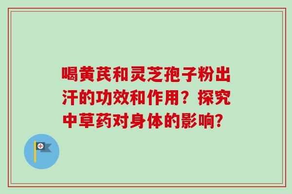 喝黄芪和灵芝孢子粉出汗的功效和作用？探究中草药对身体的影响？
