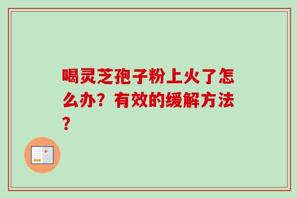 喝灵芝孢子粉上火了怎么办?有效的缓解方法? 喝灵芝孢子粉上火了怎么办?有效的缓解方法?