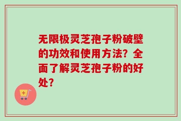 无限极灵芝孢子粉破壁的功效和使用方法？全面了解灵芝孢子粉的好处？
