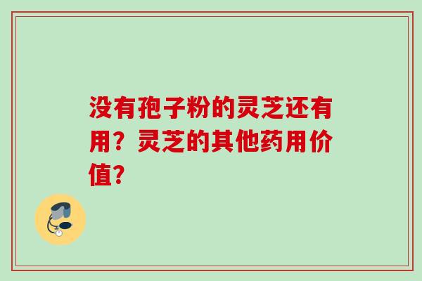 没有孢子粉的灵芝还有用？灵芝的其他药用价值？