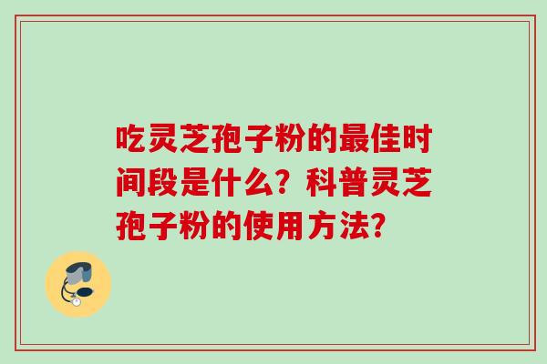 吃灵芝孢子粉的最佳时间段是什么？科普灵芝孢子粉的使用方法？