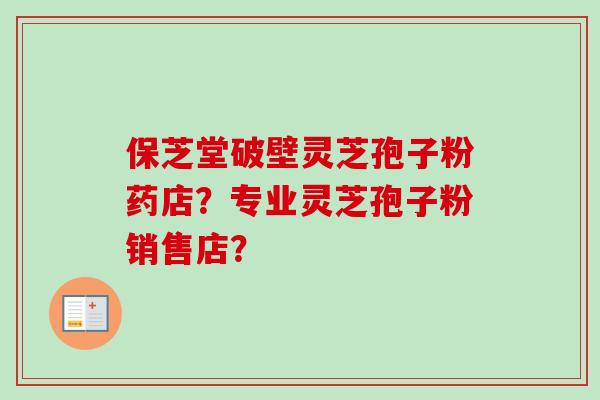 保芝堂破壁灵芝孢子粉药店？专业灵芝孢子粉销售店？