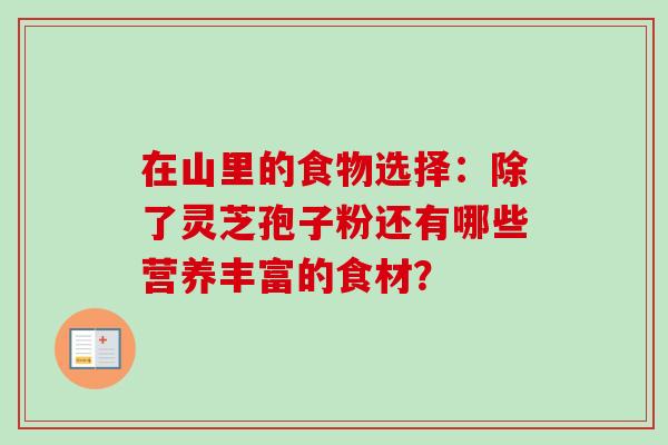 在山里的食物选择：除了灵芝孢子粉还有哪些营养丰富的食材？